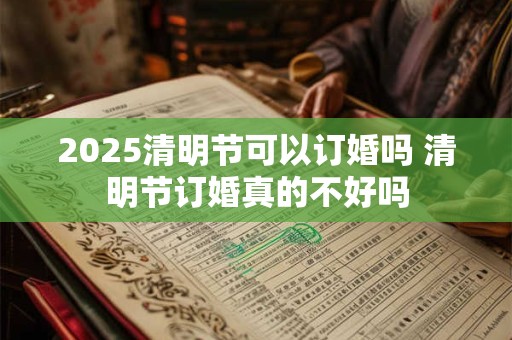 2025清明节可以订婚吗 清明节订婚真的不好吗