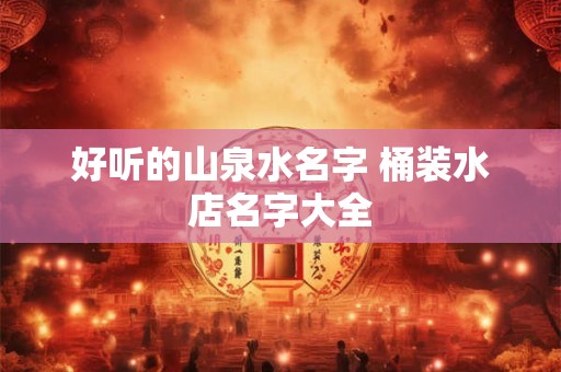 好听的山泉水名字 桶装水店名字大全