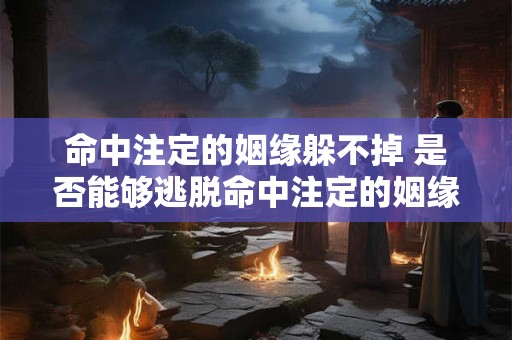 命中注定的姻缘躲不掉 是否能够逃脱命中注定的姻缘