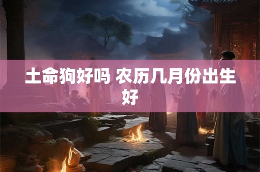 土命狗好吗 农历几月份出生好