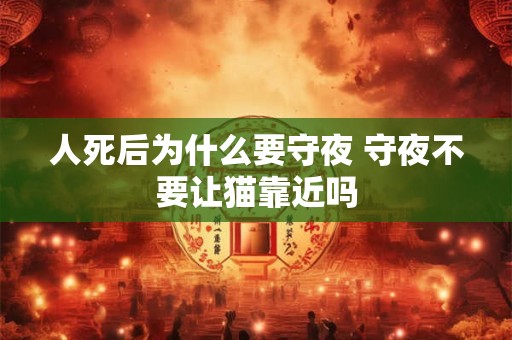人死后为什么要守夜 守夜不要让猫靠近吗