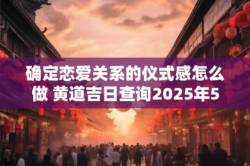 确定恋爱关系的仪式感怎么做 黄道吉日查询2025年5