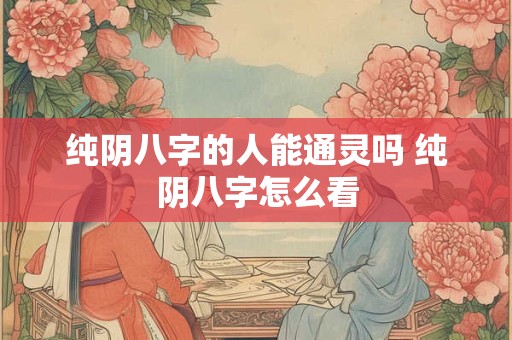 纯阴八字的人能通灵吗 纯阴八字怎么看