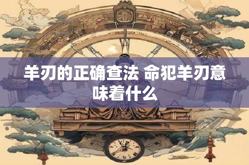 羊刃的正确查法 命犯羊刃意味着什么