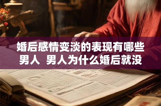 婚后感情变淡的表现有哪些男人  男人为什么婚后就没感情了