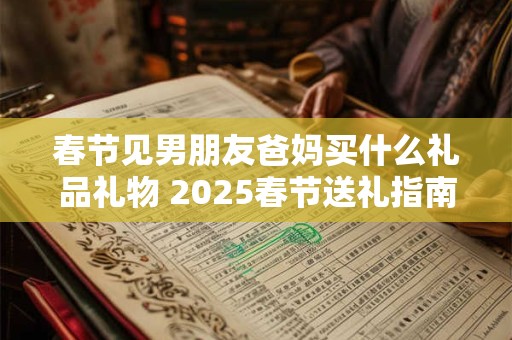 春节见男朋友爸妈买什么礼品礼物 2025春节送礼指南