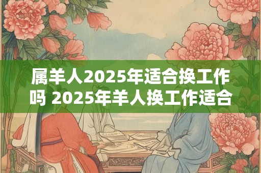 属羊人2025年适合换工作吗 2025年羊人换工作适合吗