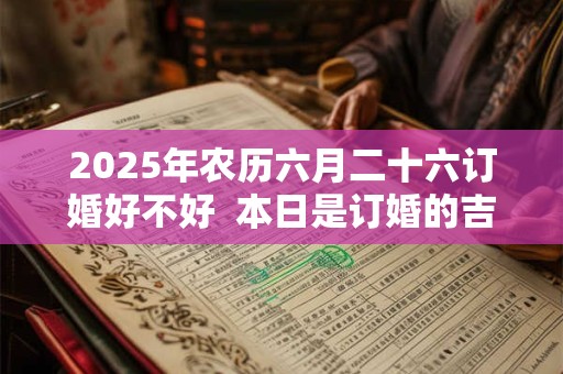 2025年农历六月二十六订婚好不好  本日是订婚的吉日吗