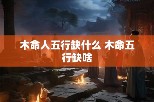 木命人五行缺什么 木命五行缺啥