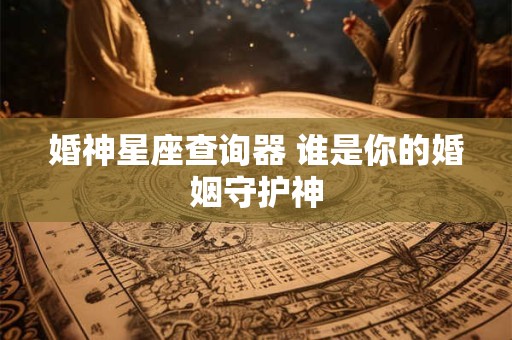 婚神星座查询器 谁是你的婚姻守护神