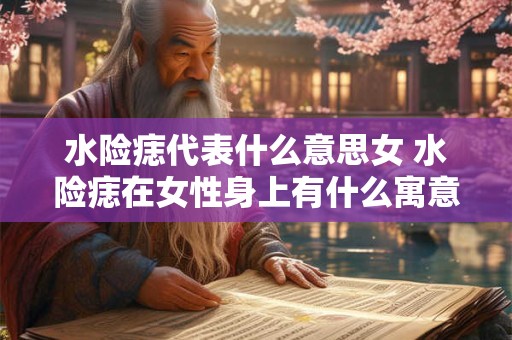 水险痣代表什么意思女 水险痣在女性身上有什么寓意