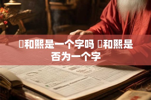 煕和熙是一个字吗 煕和熙是否为一个字