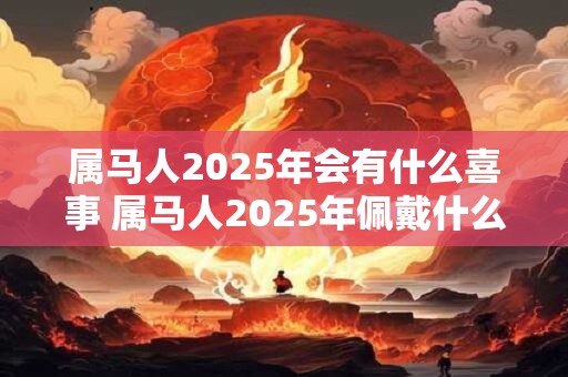 属马人2025年会有什么喜事 属马人2025年佩戴什么好