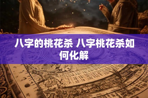 八字的桃花杀 八字桃花杀如何化解