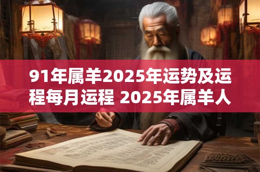 91年属羊2025年运势及运程每月运程 2025年属羊人每月运程如何