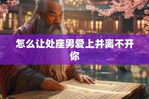 怎么让处座男爱上并离不开你