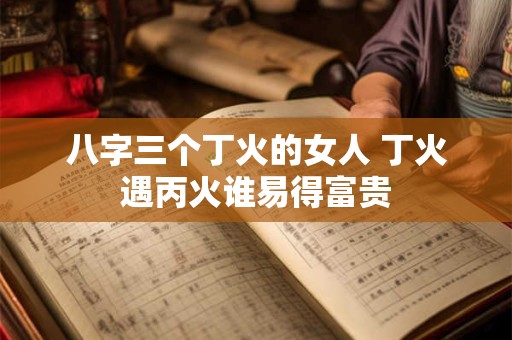 八字三个丁火的女人 丁火遇丙火谁易得富贵