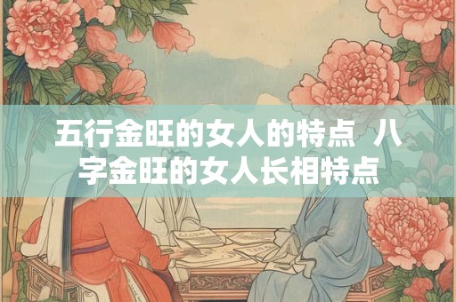五行金旺的女人的特点  八字金旺的女人长相特点