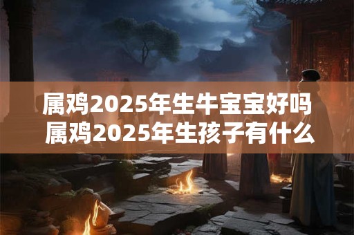 属鸡2025年生牛宝宝好吗 属鸡2025年生孩子有什么影响