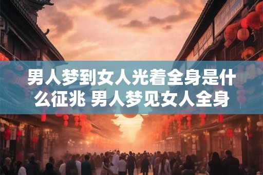 男人梦到女人光着全身是什么征兆 男人梦见女人全身光是什么意味