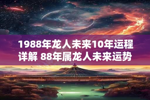 1988年龙人未来10年运程详解 88年属龙人未来运势