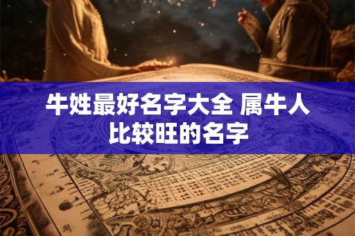 牛姓最好名字大全 属牛人比较旺的名字 牛姓最好名字大全 属牛人比较旺的名字
