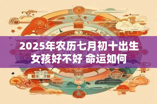 2025年农历七月初十出生女孩好不好 命运如何