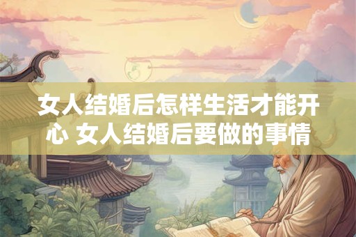 女人结婚后怎样生活才能开心 女人结婚后要做的事情