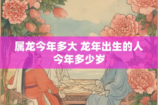 属龙今年多大 龙年出生的人今年多少岁