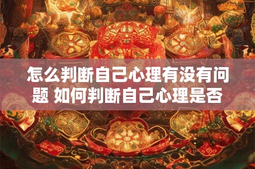 怎么判断自己心理有没有问题 如何判断自己心理是否健康