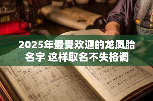 2025年最受欢迎的龙凤胎名字 这样取名不失格调