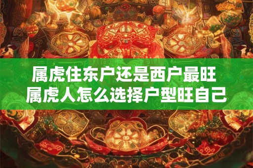 属虎住东户还是西户最旺 属虎人怎么选择户型旺自己