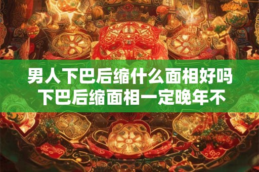 男人下巴后缩什么面相好吗 下巴后缩面相一定晚年不好吗