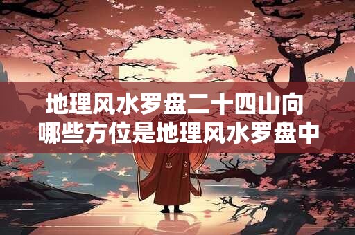 地理风水罗盘二十四山向 哪些方位是地理风水罗盘中的二十四山向