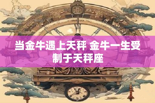 当金牛遇上天秤 金牛一生受制于天秤座