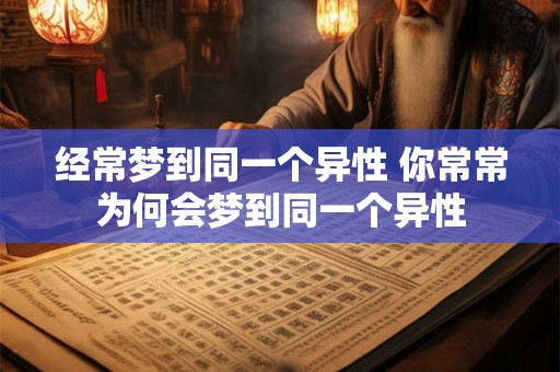 经常梦到同一个异性 你常常为何会梦到同一个异性