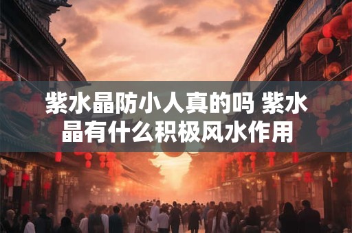 紫水晶防小人真的吗 紫水晶有什么积极风水作用