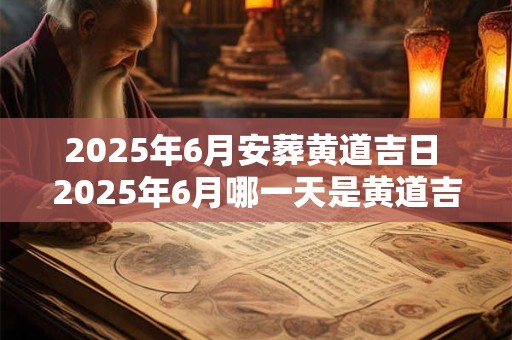 2025年6月安葬黄道吉日 2025年6月哪一天是黄道吉日安葬的