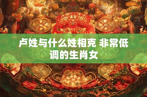 卢姓与什么姓相克 非常低调的生肖女