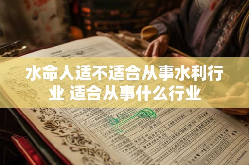 水命人适不适合从事水利行业 适合从事什么行业
