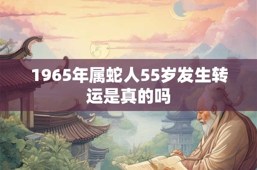 详细阅读:1965年属蛇人55岁发生转运是真的吗 1965年属蛇人55岁发生转运是真的吗
