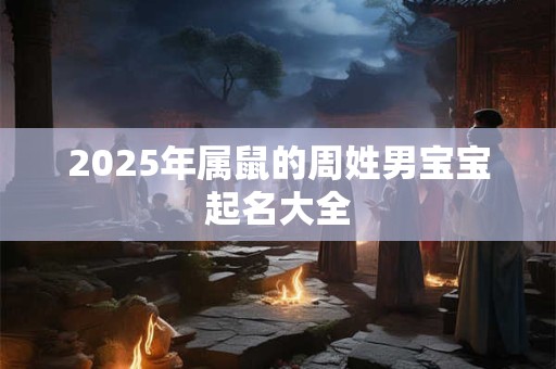 2025年属鼠的周姓男宝宝起名大全