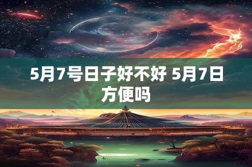 5月7号日子好不好 5月7日方便吗