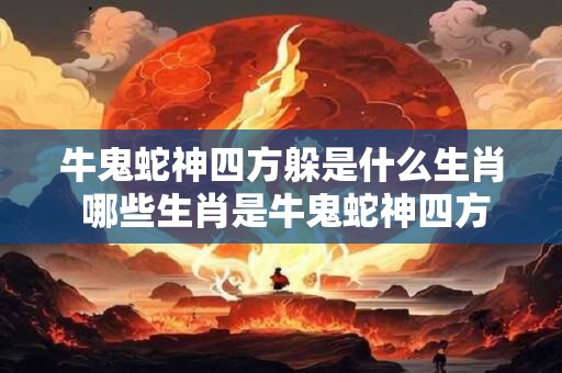 牛鬼蛇神四方躲是什么生肖 哪些生肖是牛鬼蛇神四方躲的代表 牛鬼蛇神四方躲是什么生肖 哪些生肖是牛鬼蛇神四方躲的代表