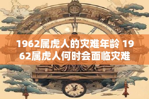 1962属虎人的灾难年龄 1962属虎人何时会面临灾难