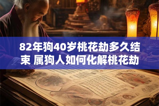 82年狗40岁桃花劫多久结束 属狗人如何化解桃花劫