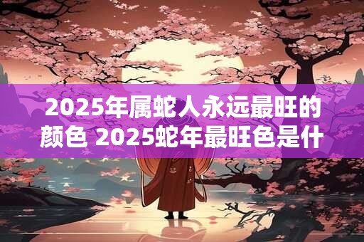 2025年属蛇人永远最旺的颜色 2025蛇年最旺色是什么