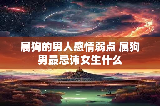 属狗的男人感情弱点 属狗男最忌讳女生什么 属狗的男人感情弱点 属狗男最忌讳女生什么