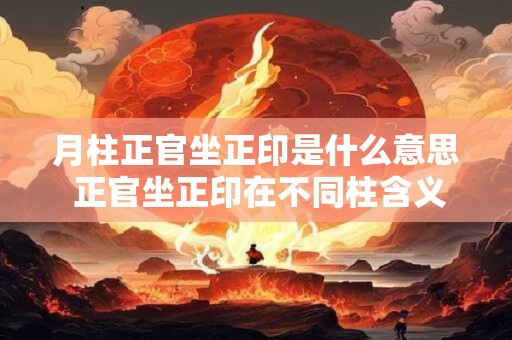 月柱正官坐正印是什么意思 正官坐正印在不同柱含义