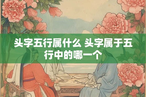 头字五行属什么 头字属于五行中的哪一个